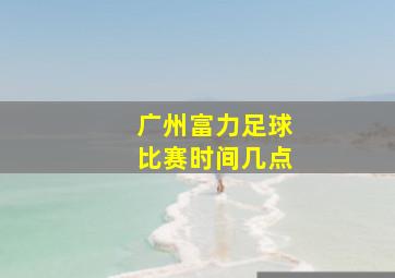 广州富力足球比赛时间几点