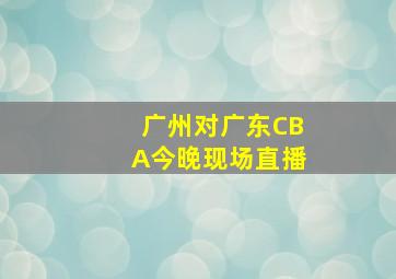 广州对广东CBA今晚现场直播