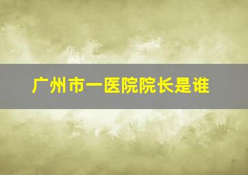 广州市一医院院长是谁