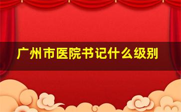 广州市医院书记什么级别