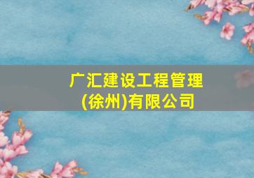 广汇建设工程管理(徐州)有限公司