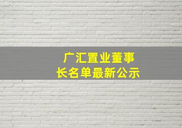 广汇置业董事长名单最新公示