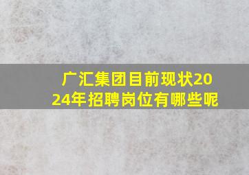 广汇集团目前现状2024年招聘岗位有哪些呢