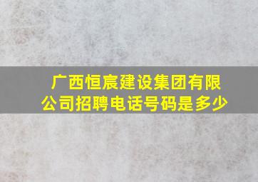 广西恒宸建设集团有限公司招聘电话号码是多少