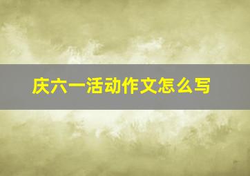 庆六一活动作文怎么写