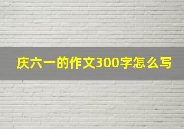 庆六一的作文300字怎么写