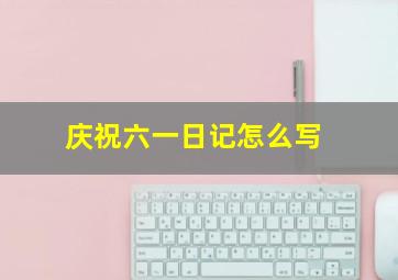 庆祝六一日记怎么写