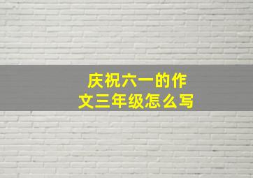 庆祝六一的作文三年级怎么写