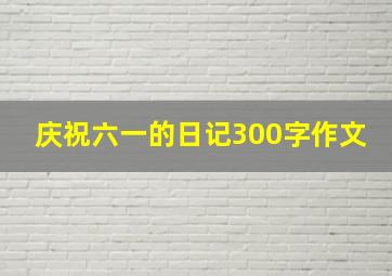 庆祝六一的日记300字作文