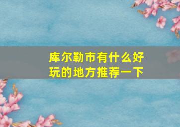 库尔勒市有什么好玩的地方推荐一下