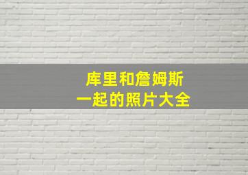 库里和詹姆斯一起的照片大全