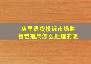 店里退货投诉市场监督管理局怎么处理的呢