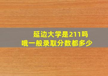 延边大学是211吗哦一般录取分数都多少