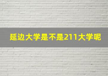 延边大学是不是211大学呢