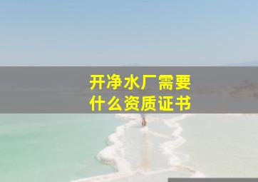 开净水厂需要什么资质证书