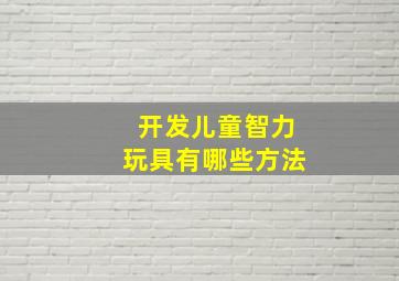 开发儿童智力玩具有哪些方法