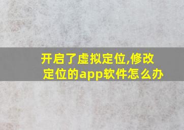 开启了虚拟定位,修改定位的app软件怎么办