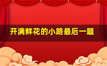 开满鲜花的小路最后一题