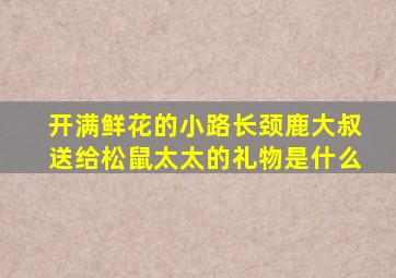 开满鲜花的小路长颈鹿大叔送给松鼠太太的礼物是什么