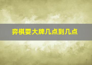 弈棋耍大牌几点到几点