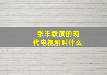 张丰毅演的现代电视剧叫什么