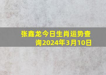 张鑫龙今日生肖运势查询2024年3月10日