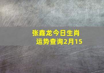 张鑫龙今日生肖运势查询2月15