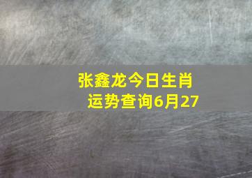 张鑫龙今日生肖运势查询6月27