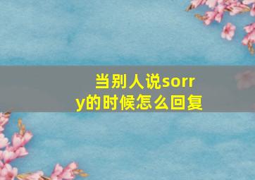 当别人说sorry的时候怎么回复