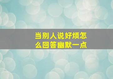 当别人说好烦怎么回答幽默一点