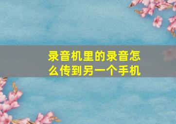 录音机里的录音怎么传到另一个手机