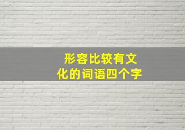 形容比较有文化的词语四个字