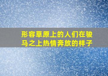 形容草原上的人们在骏马之上热情奔放的样子