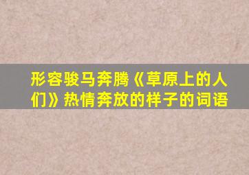 形容骏马奔腾《草原上的人们》热情奔放的样子的词语