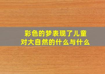 彩色的梦表现了儿童对大自然的什么与什么