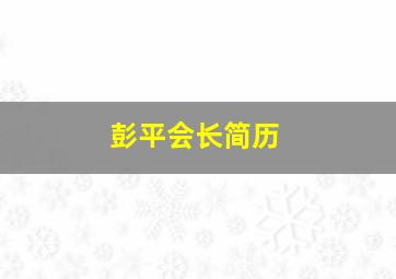 彭平会长简历