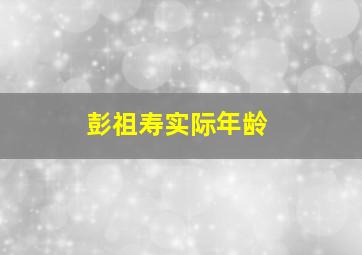 彭祖寿实际年龄