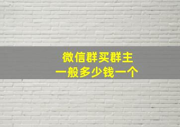 微信群买群主一般多少钱一个