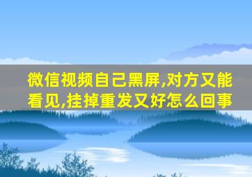 微信视频自己黑屏,对方又能看见,挂掉重发又好怎么回事