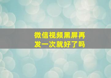 微信视频黑屏再发一次就好了吗