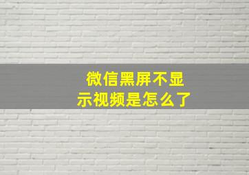 微信黑屏不显示视频是怎么了