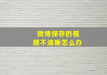 微博保存的视频不清晰怎么办