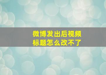 微博发出后视频标题怎么改不了