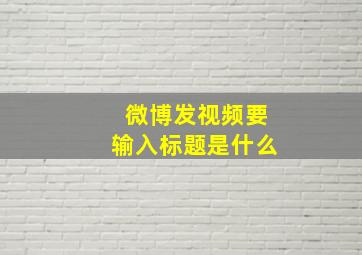 微博发视频要输入标题是什么