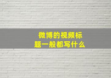 微博的视频标题一般都写什么