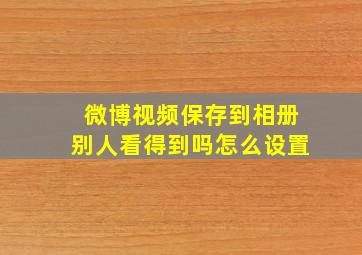 微博视频保存到相册别人看得到吗怎么设置