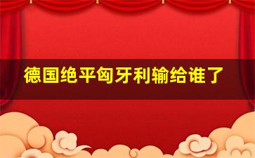 德国绝平匈牙利输给谁了