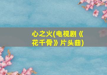 心之火(电视剧《花千骨》片头曲)