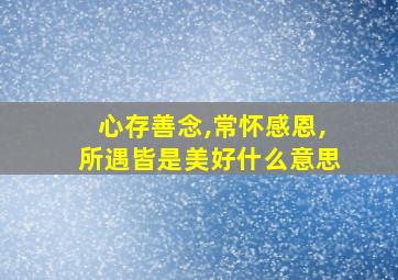 心存善念,常怀感恩,所遇皆是美好什么意思