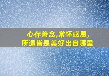 心存善念,常怀感恩,所遇皆是美好出自哪里